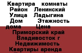 Квартира 3 комнаты › Район ­ Ленинский › Улица ­ Ладыгина  › Дом ­ 2 › Этажность дома ­ 9 › Цена ­ 20 000 - Приморский край, Владивосток г. Недвижимость » Квартиры аренда   . Приморский край,Владивосток г.